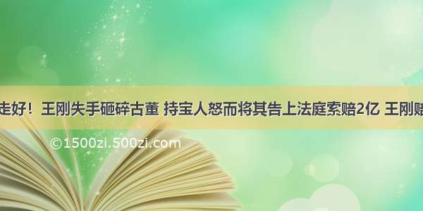 一路走好！王刚失手砸碎古董 持宝人怒而将其告上法庭索赔2亿 王刚赔了吗