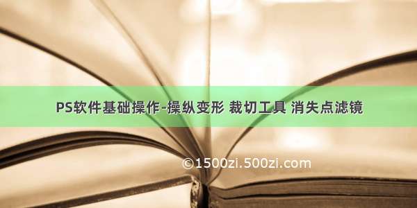 PS软件基础操作-操纵变形 裁切工具 消失点滤镜