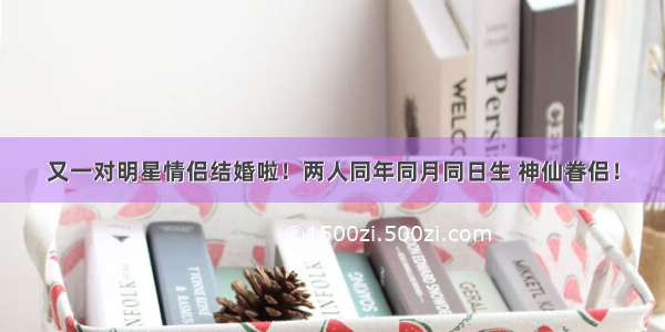 又一对明星情侣结婚啦！两人同年同月同日生 神仙眷侣！