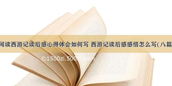 阅读西游记读后感心得体会如何写 西游记读后感感悟怎么写(八篇)