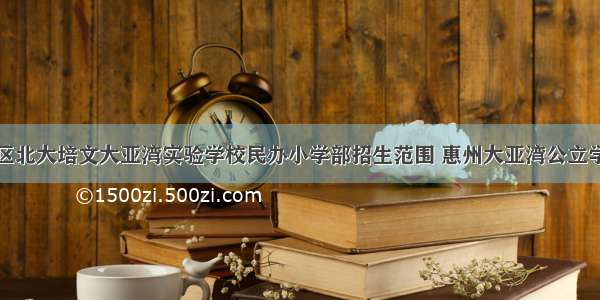 惠州大亚湾区北大培文大亚湾实验学校民办小学部招生范围 惠州大亚湾公立学校入学条件