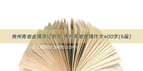 贵州青岩古镇游记散文 贵州青岩古镇作文400字(6篇)