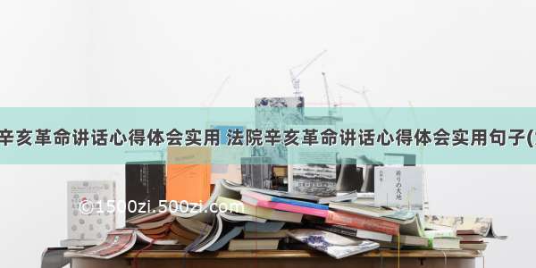 法院辛亥革命讲话心得体会实用 法院辛亥革命讲话心得体会实用句子(六篇)