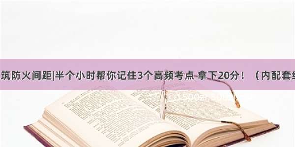 民用建筑防火间距|半个小时帮你记住3个高频考点 拿下20分！（内配套练习题）