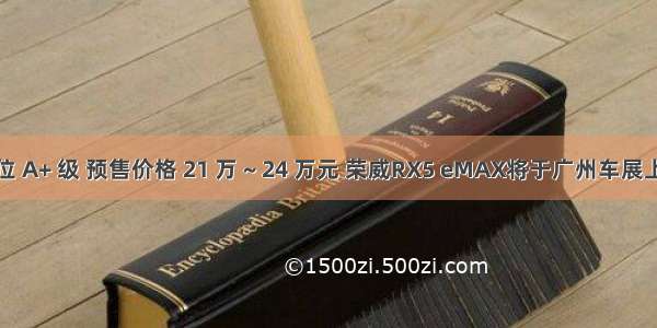 定位 A+ 级 预售价格 21 万 ~ 24 万元 荣威RX5 eMAX将于广州车展上市