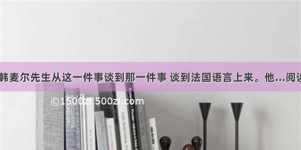 接着 韩麦尔先生从这一件事谈到那一件事 谈到法国语言上来。他...阅读答案