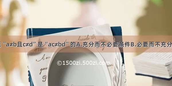 单选题“a≠b且c≠d”是“ac≠bd”的A.充分而不必要条件B.必要而不充分条件C.