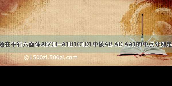填空题在平行六面体ABCD-A1B1C1D1中棱AB AD AA1的中点分别是E F