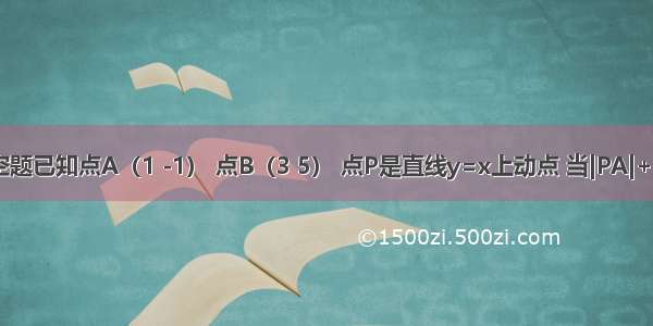 填空题已知点A（1 -1） 点B（3 5） 点P是直线y=x上动点 当|PA|+|PB