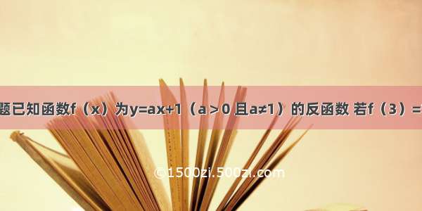 填空题已知函数f（x）为y=ax+1（a＞0 且a≠1）的反函数 若f（3）=1 则a