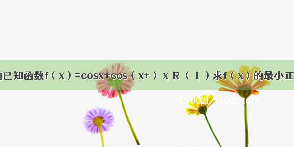 解答题已知函数f（x）=cosx+cos（x+） x∈R （Ⅰ）求f（x）的最小正周期