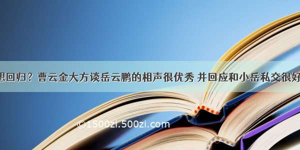 想回归？曹云金大方谈岳云鹏的相声很优秀 并回应和小岳私交很好。