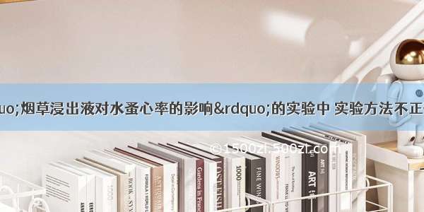 单选题在探究“烟草浸出液对水蚤心率的影响”的实验中 实验方法不正确的是A.必须配制