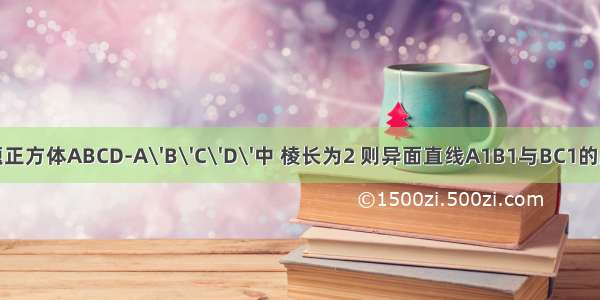 填空题正方体ABCD-A\'B\'C\'D\'中 棱长为2 则异面直线A1B1与BC1的距离是