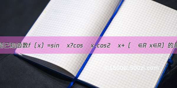 解答题已知函数f（x）=sinωx?cosωx-cos2ωx+（ω∈R x∈R）的最小