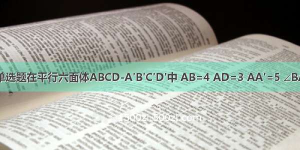 单选题在平行六面体ABCD-A′B′C′D′中 AB=4 AD=3 AA′=5 ∠BA