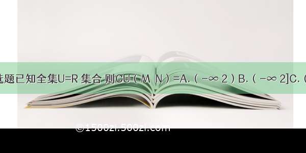 单选题已知全集U=R 集合 则CU（M∩N）=A.（-∞ 2）B.（-∞ 2]C.（-