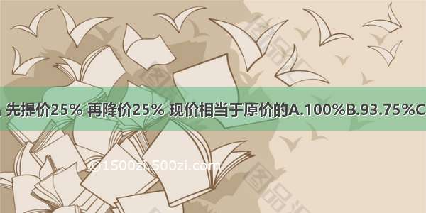 一种商品 先提价25% 再降价25% 现价相当于原价的A.100%B.93.75%C.80%D.4