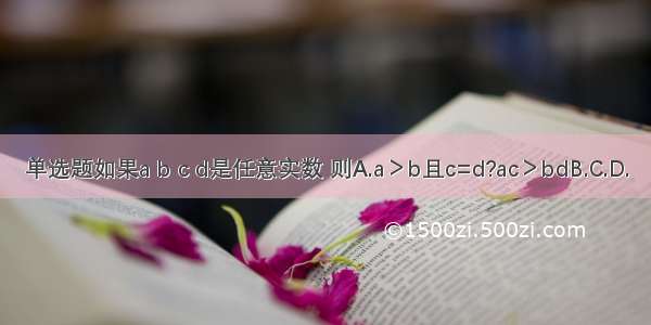 单选题如果a b c d是任意实数 则A.a＞b且c=d?ac＞bdB.C.D.