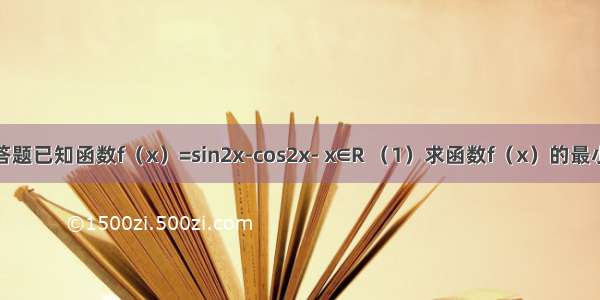 解答题已知函数f（x）=sin2x-cos2x- x∈R （1）求函数f（x）的最小值
