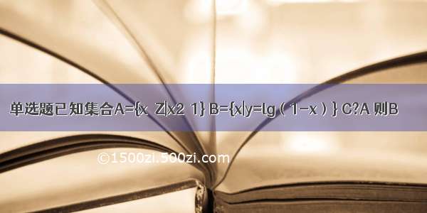 单选题已知集合A={x∈Z|x2≤1} B={x|y=lg（1-x）} C?A 则B∩