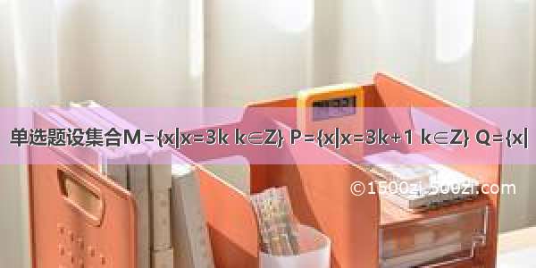 单选题设集合M={x|x=3k k∈Z} P={x|x=3k+1 k∈Z} Q={x|