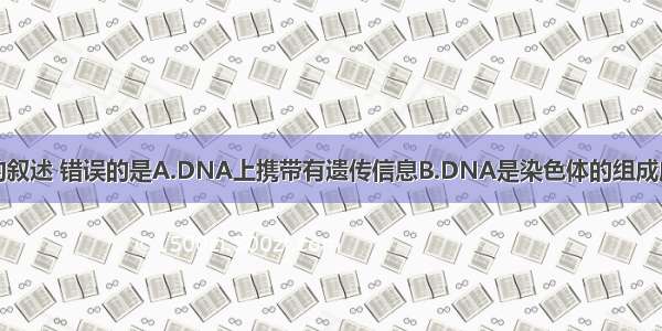 下列有关DNA的叙述 错误的是A.DNA上携带有遗传信息B.DNA是染色体的组成成分C.一个DNA