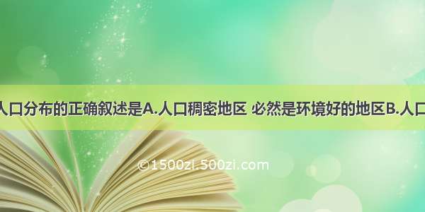 单选题关于人口分布的正确叙述是A.人口稠密地区 必然是环境好的地区B.人口稠密地区 必