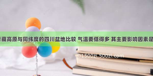 单选题我国青藏高原与同纬度的四川盆地比较 气温要低得多 其主要影响因素是A.纬度因素B