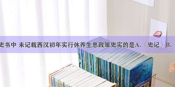 单选题下列史书中 未记载西汉初年实行休养生息政策史实的是A.《史记》B.《汉书》C.《