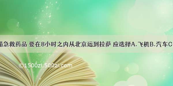 单选题两箱急救药品 要在8小时之内从北京运到拉萨 应选择A.飞机B.汽车C.火车D.轮