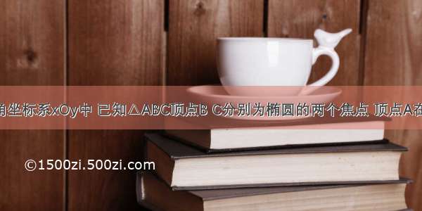 在平面直角坐标系xOy中 已知△ABC顶点B C分别为椭圆的两个焦点 顶点A在该椭圆上 