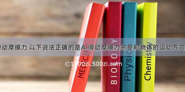 单选题关于滑动摩擦力 以下说法正确的是A.滑动摩擦力总是和物体的运动方向相反B.滑动摩