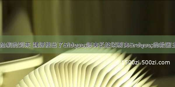 单选题有感于民族危机的到来 魏源提出了“师夷长技以制夷”的救国主张 对于这一主张