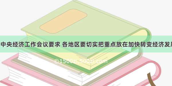 单选题的中央经济工作会议要求 各地区要切实把重点放在加快转变经济发展方式上。