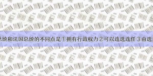 单选题美国总统和法国总统的不同点是①拥有行政权力②可以连选连任③由选民直接选举产