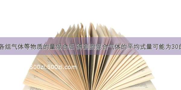 单选题下列各组气体等物质的量混合后 得到的混合气体的平均式量可能为30的是A.CO2和