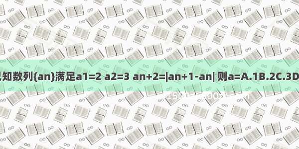已知数列{an}满足a1=2 a2=3 an+2=|an+1-an| 则a=A.1B.2C.3D.0