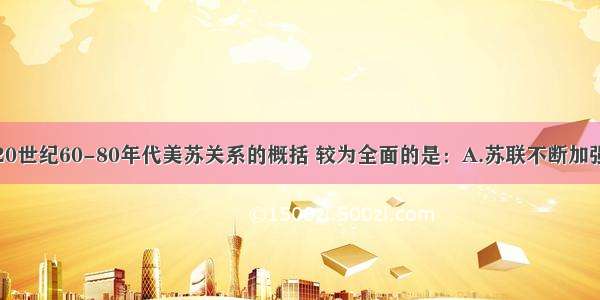 单选题对20世纪60-80年代美苏关系的概括 较为全面的是：A.苏联不断加强对外扩张