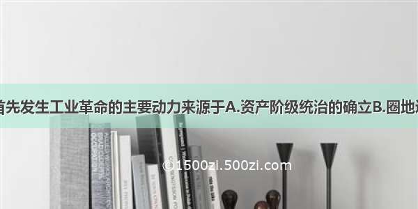 单选题英国首先发生工业革命的主要动力来源于A.资产阶级统治的确立B.圈地运动的扩大C.