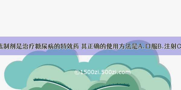 单选题胰岛素制剂是治疗糖尿病的特效药 其正确的使用方法是A.口服B.注射C.口服或注射