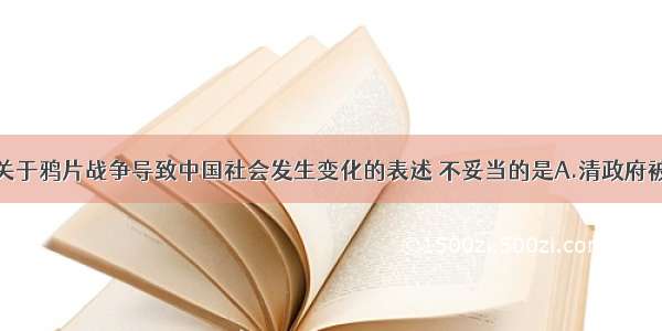 单选题下列关于鸦片战争导致中国社会发生变化的表述 不妥当的是A.清政府被迫完全放弃