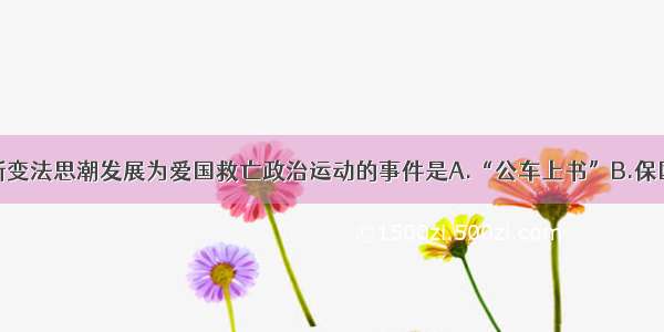 单选题使维新变法思潮发展为爱国救亡政治运动的事件是A.“公车上书”B.保国会的成立C.