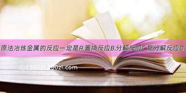 单选题热还原法冶炼金属的反应一定是A.置换反应B.分解反应C.复分解反应D.氧化还原反