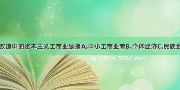 单选题三大改造中的资本主义工商业是指A.中小工商业者B.个体经济C.民族资本D.民族资