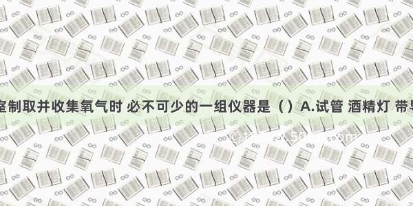 单选题实验室制取并收集氧气时 必不可少的一组仪器是（）A.试管 酒精灯 带导管的橡胶塞