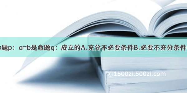 设a b∈R 则命题p：a=b是命题q：成立的A.充分不必要条件B.必要不充分条件C.充要条件