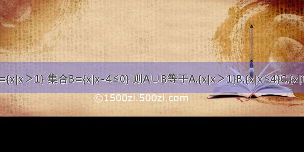 已知集合A={x|x＞1} 集合B={x|x-4≤0} 则A∪B等于A.{x|x＞1}B.{x|x≤4}C.{x|1＜x≤4}D.R