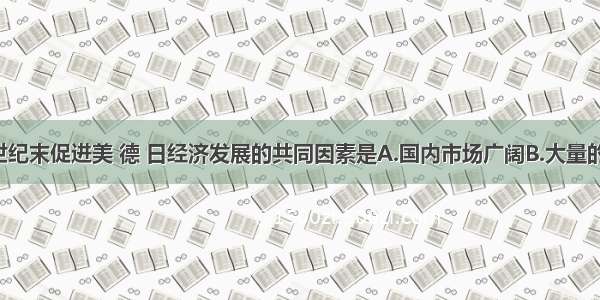 单选题19世纪末促进美 德 日经济发展的共同因素是A.国内市场广阔B.大量的战争赔款C