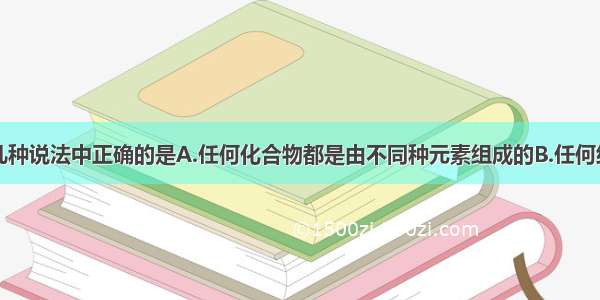 单选题下列几种说法中正确的是A.任何化合物都是由不同种元素组成的B.任何纯净物都是由